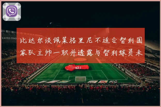 比达尔谈佩莱格里尼不适合智利国家队主帅一职并透露与智利球员未共事经历