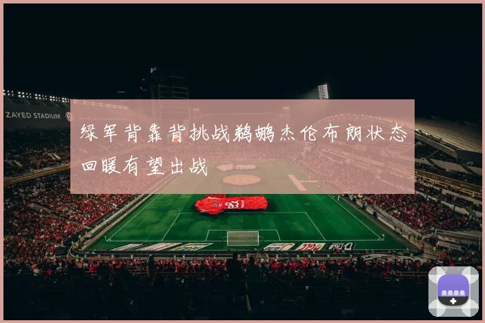 绿军背靠背挑战鹈鹕杰伦布朗状态回暖有望出战