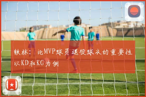 铁林：论MVP球员退役球衣的重要性以KD和KG为例