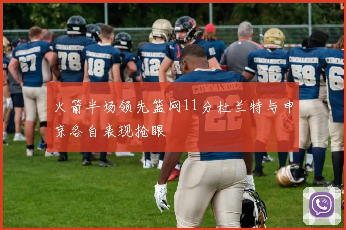 火箭半场领先篮网11分杜兰特与申京各自表现抢眼