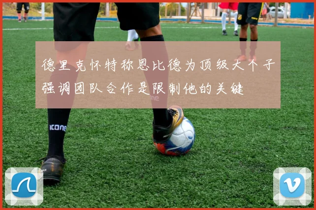 德里克怀特称恩比德为顶级大个子强调团队合作是限制他的关键