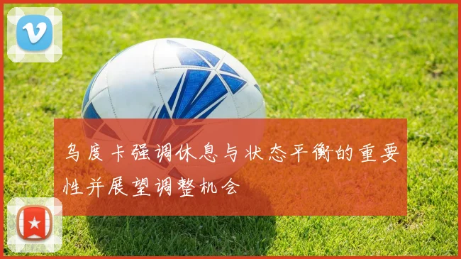 乌度卡强调休息与状态平衡的重要性并展望调整机会