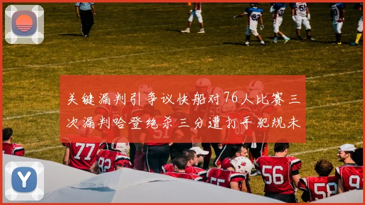 关键漏判引争议快船对76人比赛三次漏判哈登绝杀三分遭打手犯规未判