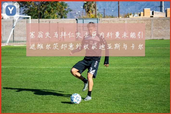 塞翁失马拜仁失去萨内科曼未能引进维尔茨却意外收获迪亚斯与卡尔的成长机会