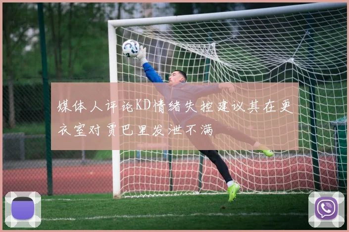 媒体人评论KD情绪失控建议其在更衣室对贾巴里发泄不满