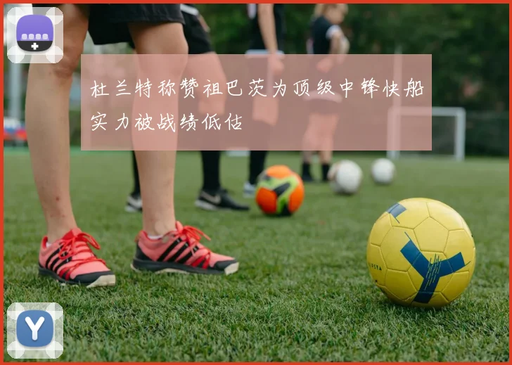 杜兰特称赞祖巴茨为顶级中锋快船实力被战绩低估