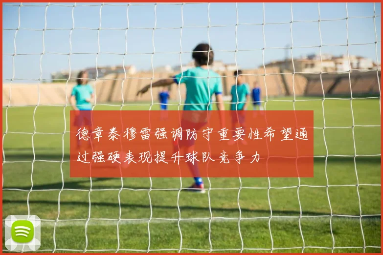 德章泰穆雷强调防守重要性希望通过强硬表现提升球队竞争力