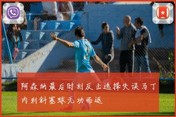 阿森纳最后时刻反击选择失误马丁内利斜塞球无功而返