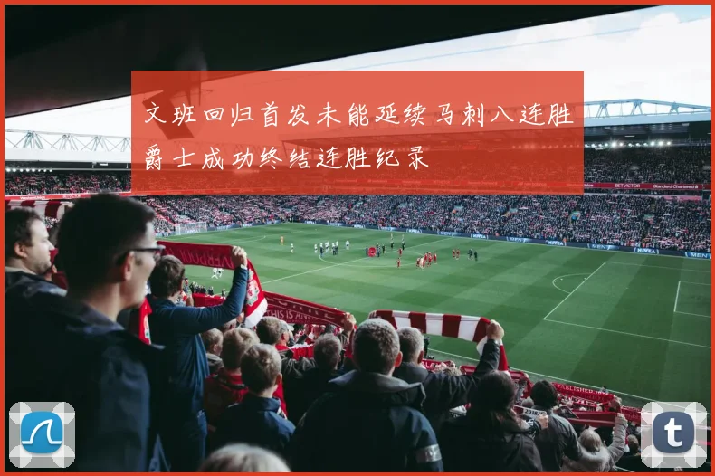 文班回归首发未能延续马刺八连胜爵士成功终结连胜纪录