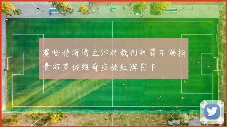 赛哈特海湾主帅对裁判判罚不满指责布罗佐维奇应被红牌罚下