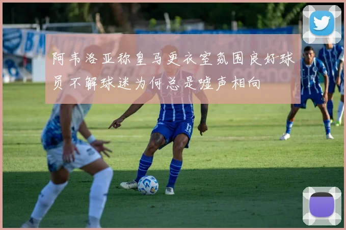 阿韦洛亚称皇马更衣室氛围良好球员不解球迷为何总是嘘声相向