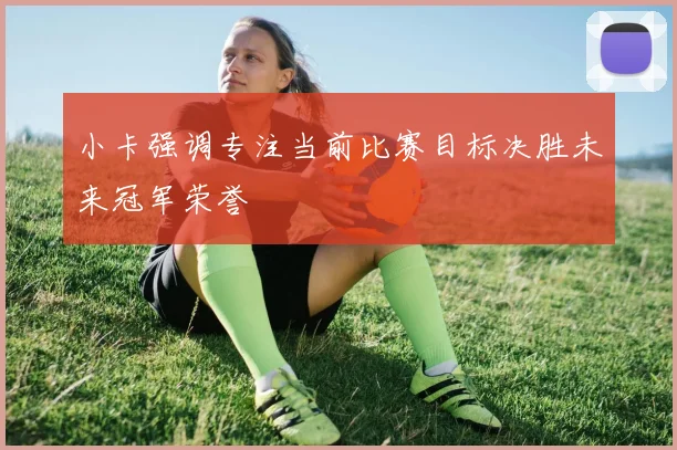 小卡强调专注当前比赛目标决胜未来冠军荣誉
