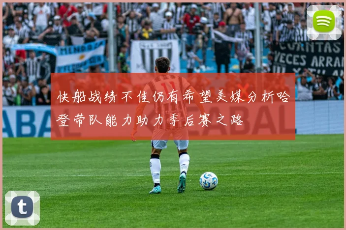 快船战绩不佳仍有希望美媒分析哈登带队能力助力季后赛之路