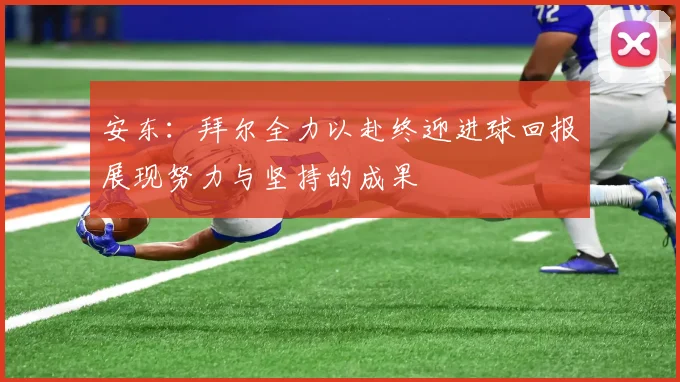 安东：拜尔全力以赴终迎进球回报展现努力与坚持的成果