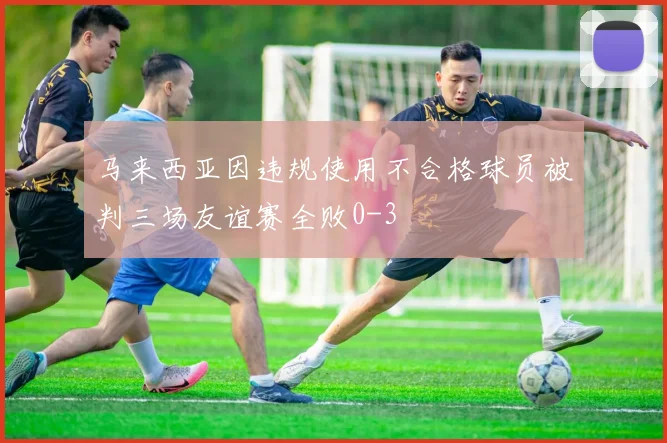 马来西亚因违规使用不合格球员被判三场友谊赛全败0-3