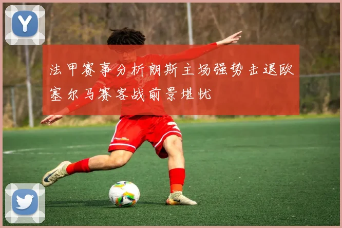 法甲赛事分析朗斯主场强势击退欧塞尔马赛客战前景堪忧
