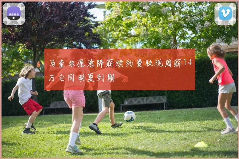 马奎尔愿意降薪续约曼联现周薪14万合同明夏到期