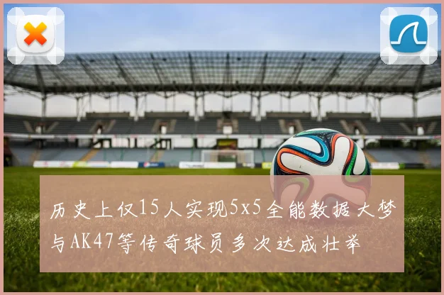 历史上仅15人实现5x5全能数据大梦与AK47等传奇球员多次达成壮举