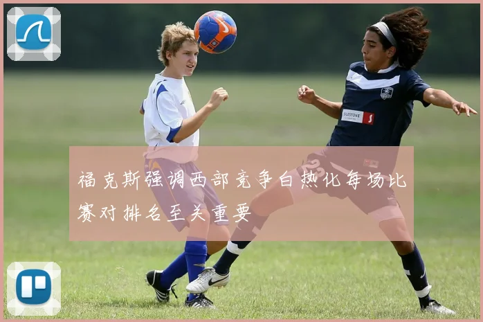 福克斯强调西部竞争白热化每场比赛对排名至关重要