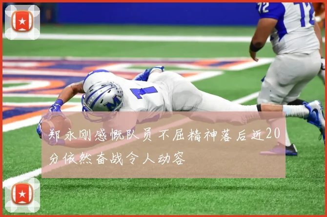 郑永刚感慨队员不屈精神落后近20分依然奋战令人动容