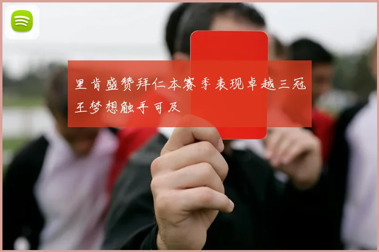 里肯盛赞拜仁本赛季表现卓越三冠王梦想触手可及