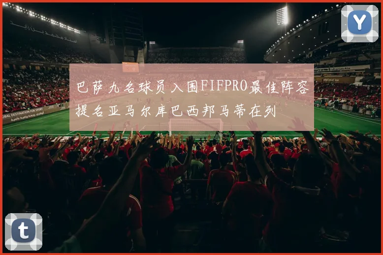 巴萨九名球员入围FIFPRO最佳阵容提名亚马尔库巴西邦马蒂在列