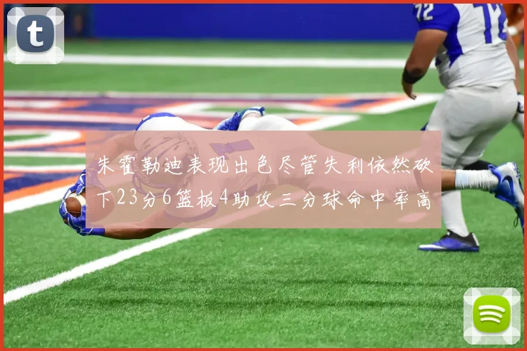 朱霍勒迪表现出色尽管失利依然砍下23分6篮板4助攻三分球命中率高达50
