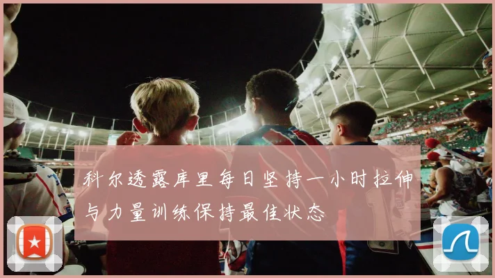 科尔透露库里每日坚持一小时拉伸与力量训练保持最佳状态