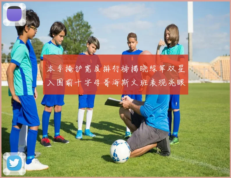 本季掩护宽度排行榜揭晓绿军双星入围前十字母哥海斯文班表现亮眼