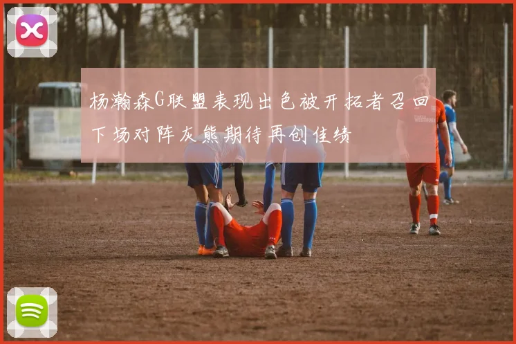 杨瀚森G联盟表现出色被开拓者召回下场对阵灰熊期待再创佳绩