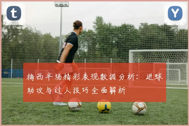 梅西半场精彩表现数据分析：进球助攻与过人技巧全面解析