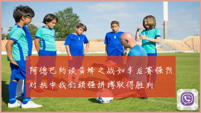 阿德巴约谈黄蜂之战如季后赛强烈对抗中我们顽强拼搏取得胜利