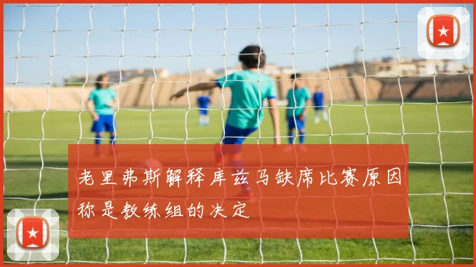 老里弗斯解释库兹马缺席比赛原因称是教练组的决定
