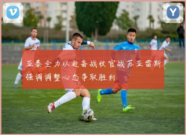 亚泰全力以赴备战收官战苏亚雷斯强调调整心态争取胜利