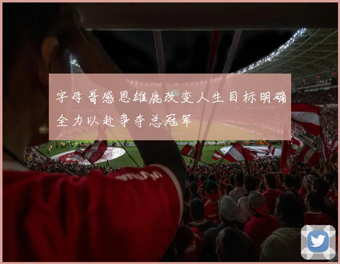 字母哥感恩雄鹿改变人生目标明确全力以赴争夺总冠军