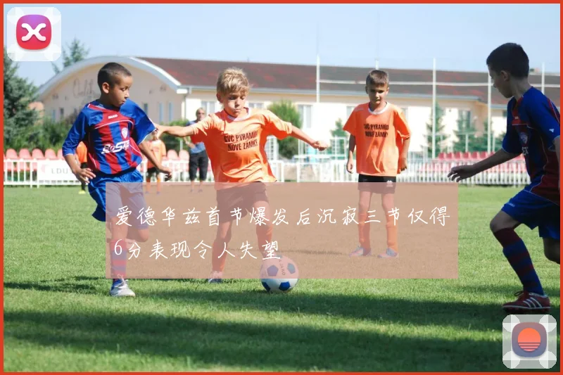 爱德华兹首节爆发后沉寂三节仅得6分表现令人失望