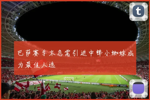 巴萨赛季末急需引进中锋小蜘蛛成为最佳人选