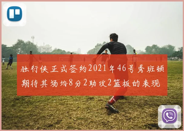 独行侠正式签约2021年46号秀班顿期待其场均8分2助攻2篮板的表现