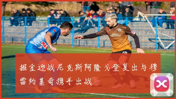 掘金迎战尼克斯阿隆戈登复出与穆雷约基奇携手出战