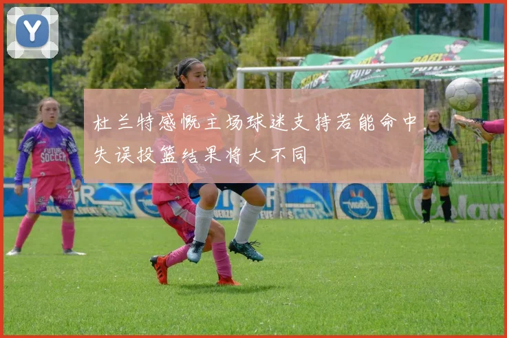 杜兰特感慨主场球迷支持若能命中失误投篮结果将大不同