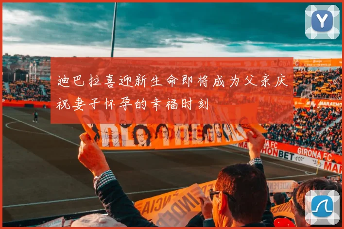 迪巴拉喜迎新生命即将成为父亲庆祝妻子怀孕的幸福时刻