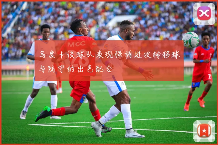 乌度卡谈球队表现强调进攻转移球与防守的出色配合