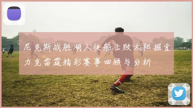 尼克斯战胜湖人快船击败太阳掘金力克雷霆精彩赛事回顾与分析