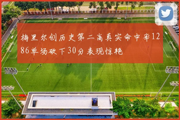 梅里尔创历史第二高真实命中率1286单场砍下30分表现惊艳