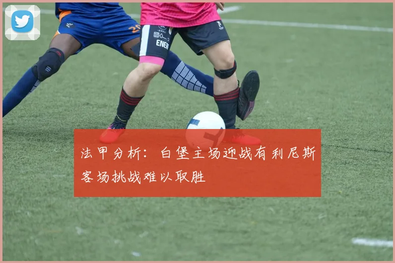 法甲分析：白堡主场迎战有利尼斯客场挑战难以取胜