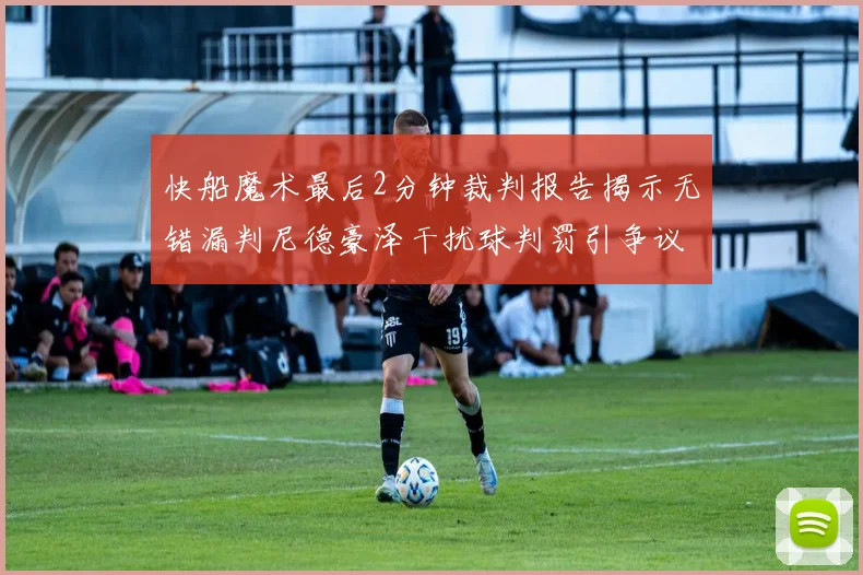 快船魔术最后2分钟裁判报告揭示无错漏判尼德豪泽干扰球判罚引争议