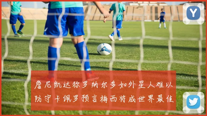 詹尼凯达称罗纳尔多如外星人难以防守卡佩罗预言梅西将成世界最佳